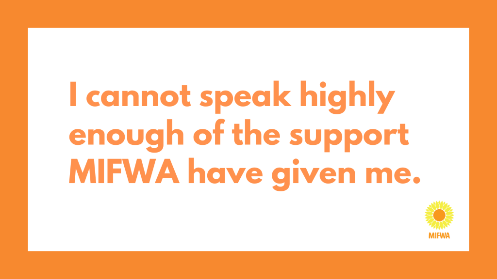 I cannot speak highly enough of the support MIFWA have given me.